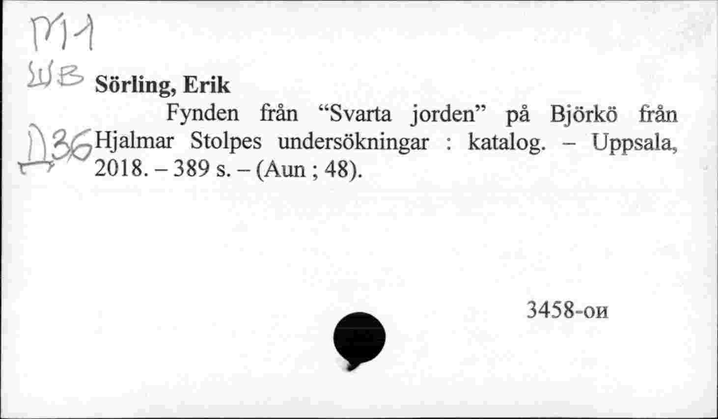 ﻿ги
Sorting, Erik
Fynden frân “Svarta jorden” pâ Björkö frân - Hjalmar Stolpes undersökningar : katalog. - Uppsala, r~> ' ' 2018. - 389 s. - (Aun ; 48).
3458-ои